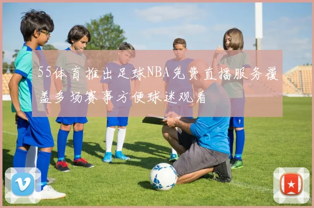 55体育推出足球NBA免费直播服务覆盖多场赛事方便球迷观看