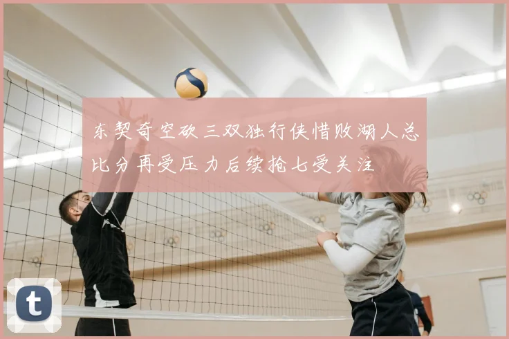 东契奇空砍三双独行侠惜败湖人总比分再受压力后续抢七受关注