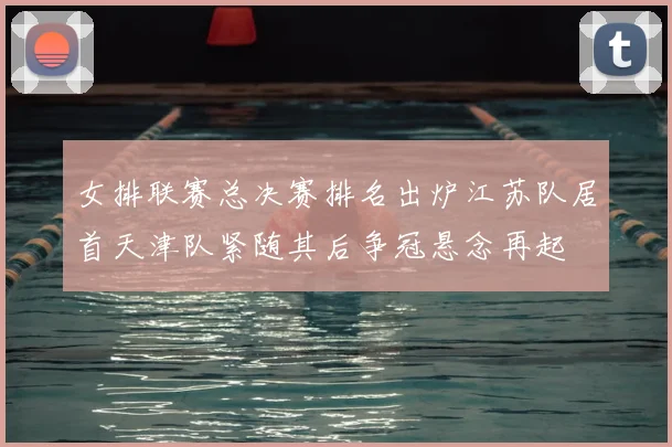 女排联赛总决赛排名出炉江苏队居首天津队紧随其后争冠悬念再起