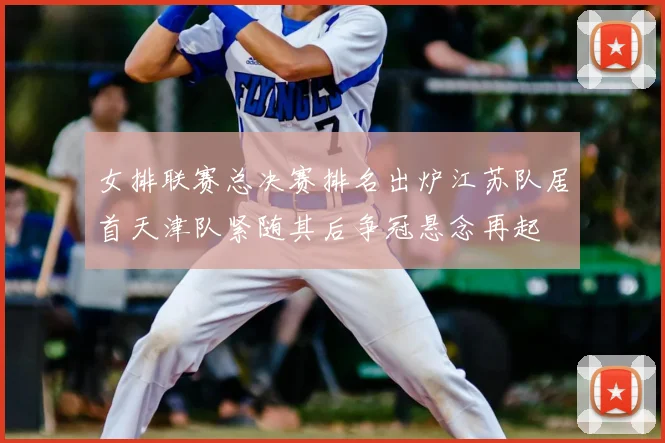 女排联赛总决赛排名出炉江苏队居首天津队紧随其后争冠悬念再起