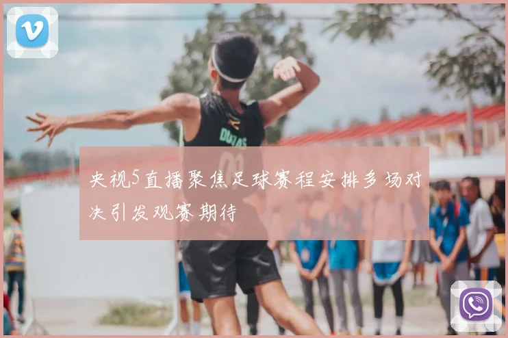 央视5直播聚焦足球赛程安排多场对决引发观赛期待