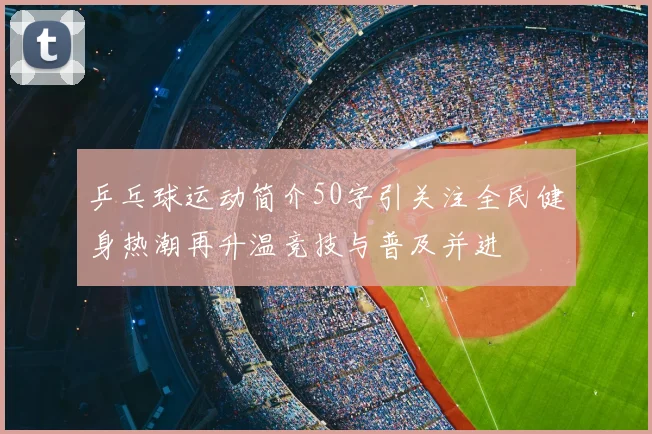 乒乓球运动简介50字引关注全民健身热潮再升温竞技与普及并进
