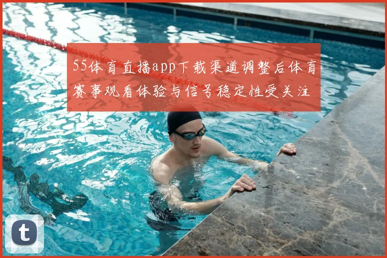 55体育直播app下载渠道调整后体育赛事观看体验与信号稳定性受关注