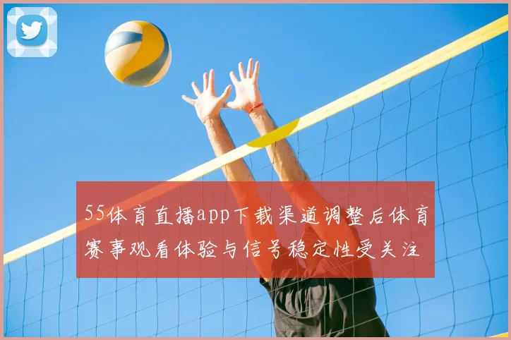55体育直播app下载渠道调整后体育赛事观看体验与信号稳定性受关注