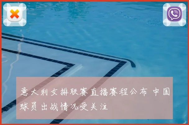 意大利女排联赛直播赛程公布 中国球员出战情况受关注